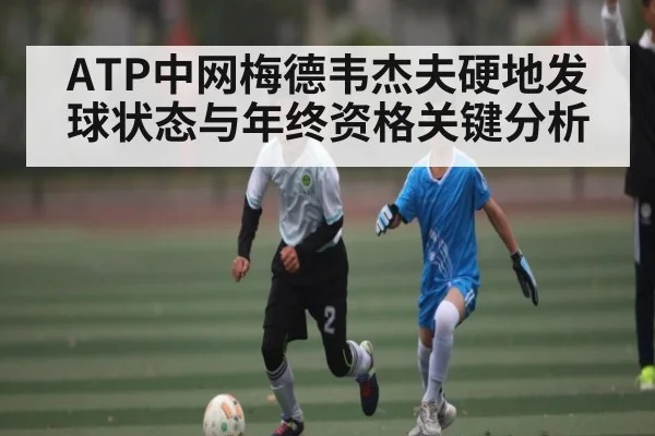 ATP中网梅德韦杰夫硬地发球状态与年终资格关键分析