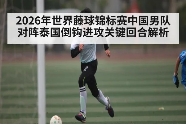 2026年世界藤球锦标赛中国男队对阵泰国倒钩进攻关键回合解析