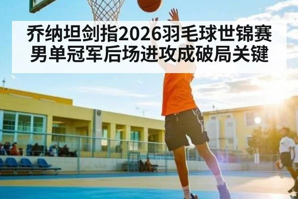 乔纳坦剑指2026羽毛球世锦赛男单冠军后场进攻成破局关键