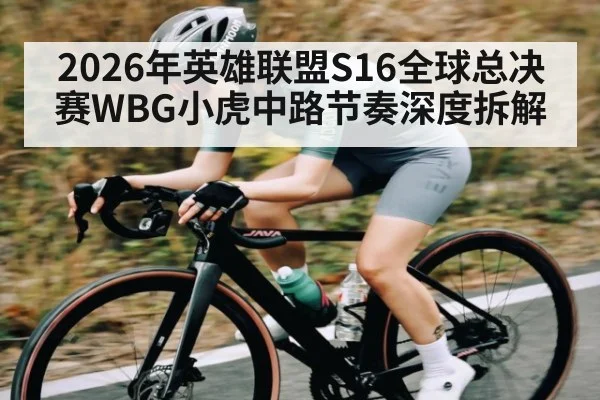 2026年英雄联盟S16全球总决赛WBG小虎中路节奏深度拆解