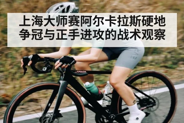 上海大师赛阿尔卡拉斯硬地争冠与正手进攻的战术观察