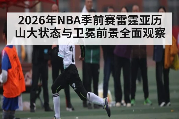2026年NBA季前赛雷霆亚历山大状态与卫冕前景全面观察
