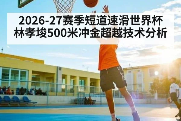 2026-27赛季短道速滑世界杯林孝埈500米冲金超越技术分析